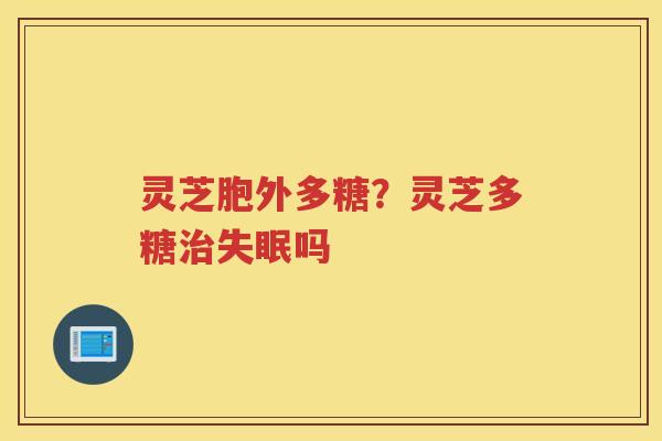 灵芝胞外多糖？灵芝多糖吗
