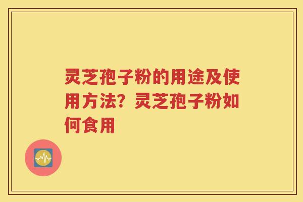 灵芝孢子粉的用途及使用方法？灵芝孢子粉如何食用