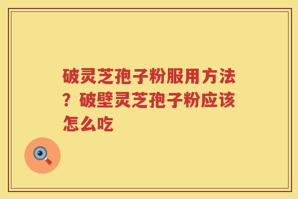 破灵芝孢子粉服用方法？破壁灵芝孢子粉应该怎么吃