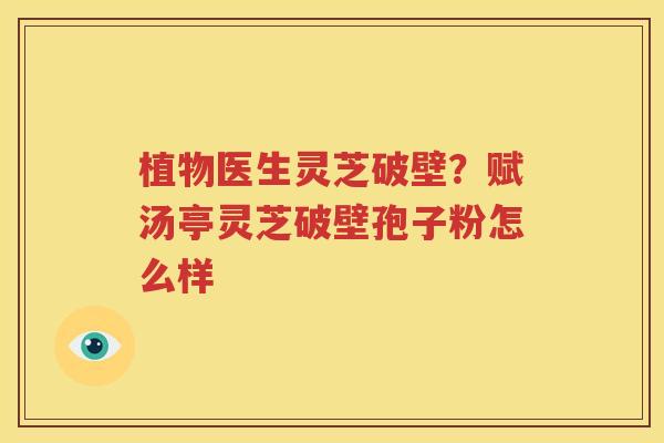 植物医生灵芝破壁？赋汤亭灵芝破壁孢子粉怎么样