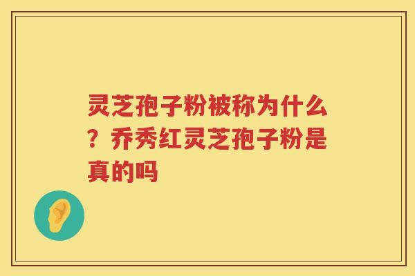 灵芝孢子粉被称为什么？乔秀红灵芝孢子粉是真的吗