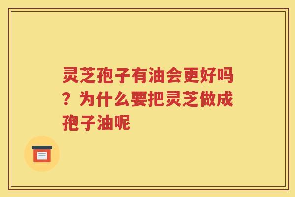 灵芝孢子有油会更好吗？为什么要把灵芝做成孢子油呢
