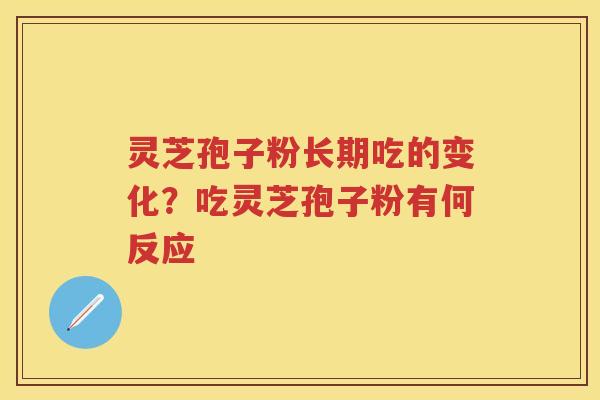 灵芝孢子粉长期吃的变化？吃灵芝孢子粉有何反应