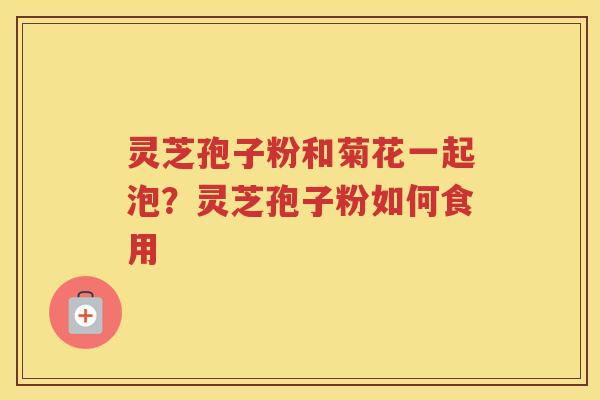 灵芝孢子粉和菊花一起泡？灵芝孢子粉如何食用