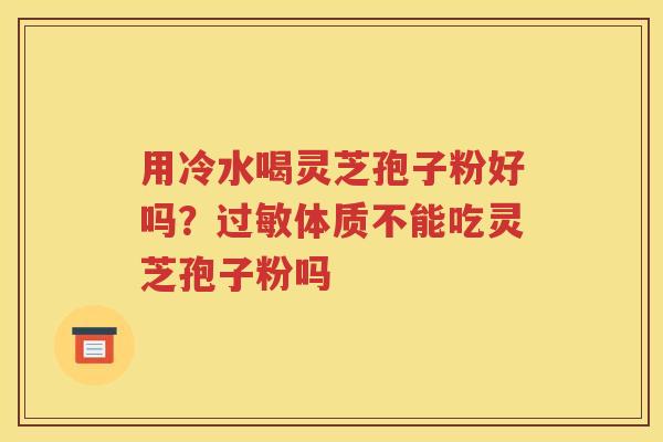 用冷水喝灵芝孢子粉好吗？体质不能吃灵芝孢子粉吗