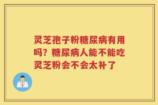 灵芝孢子粉有用吗？人能不能吃灵芝粉会不会太补了