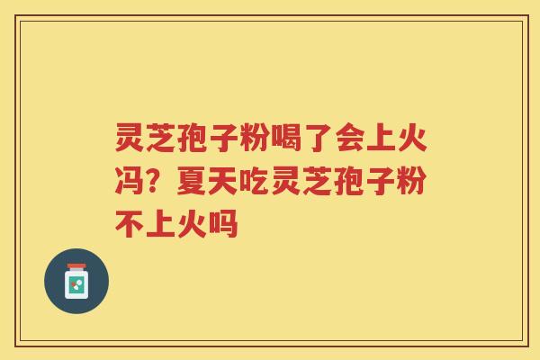 灵芝孢子粉喝了会上火冯？夏天吃灵芝孢子粉不上火吗