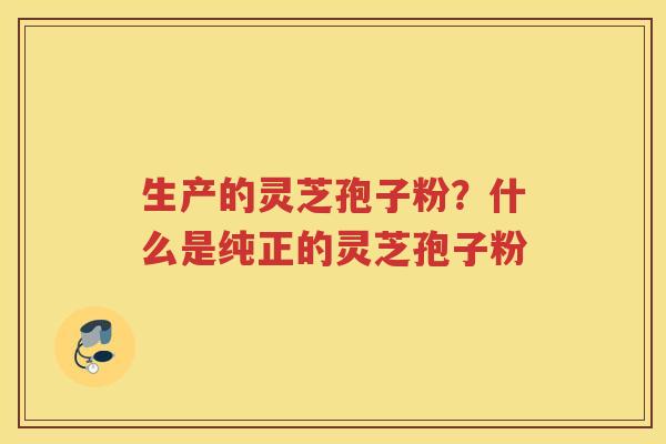 生产的灵芝孢子粉？什么是纯正的灵芝孢子粉
