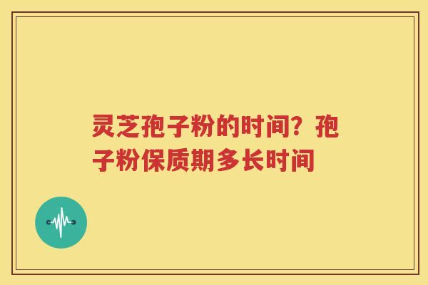 灵芝孢子粉的时间？孢子粉保质期多长时间