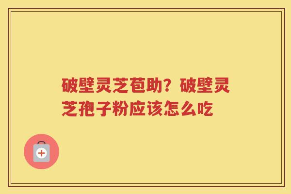 破壁灵芝苞助？破壁灵芝孢子粉应该怎么吃