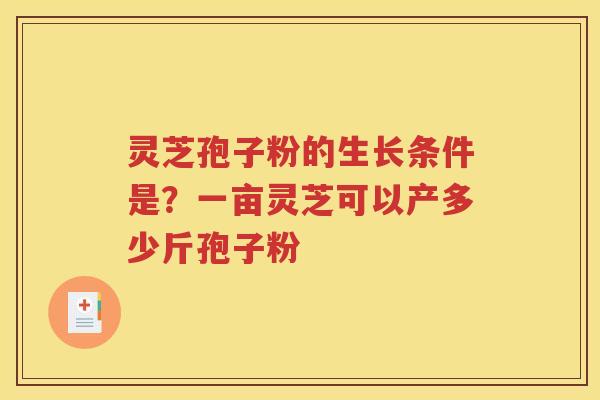 灵芝孢子粉的生长条件是？一亩灵芝可以产多少斤孢子粉