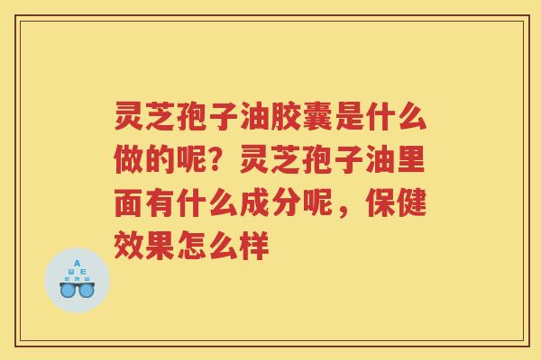 灵芝孢子油胶囊是什么做的呢？灵芝孢子油里面有什么成分呢，保健效果怎么样