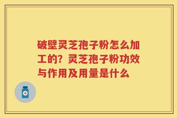 破壁灵芝孢子粉怎么加工的？灵芝孢子粉功效与作用及用量是什么