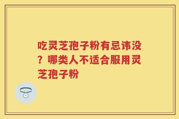 吃灵芝孢子粉有忌讳没？哪类人不适合服用灵芝孢子粉