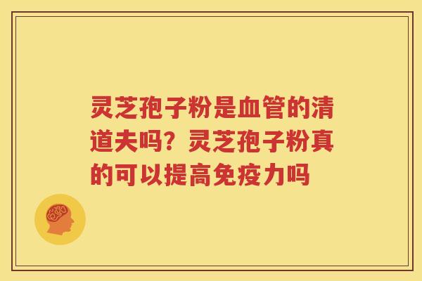 灵芝孢子粉是的清道夫吗？灵芝孢子粉真的可以提高免疫力吗
