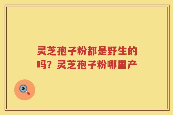 灵芝孢子粉都是野生的吗？灵芝孢子粉哪里产