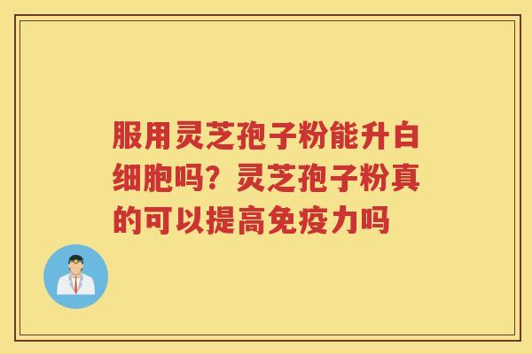 服用灵芝孢子粉能升吗？灵芝孢子粉真的可以提高免疫力吗