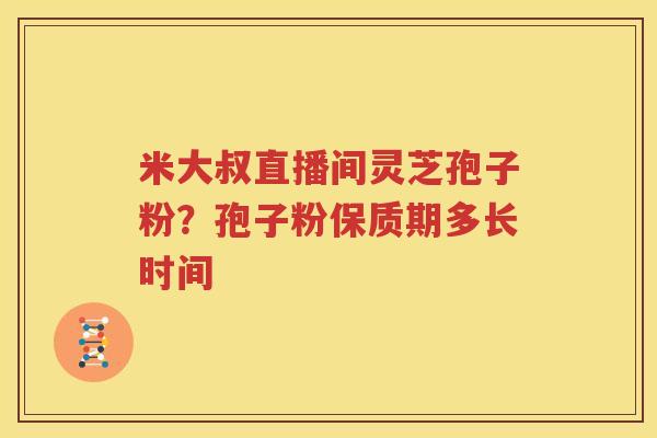 米大叔直播间灵芝孢子粉？孢子粉保质期多长时间