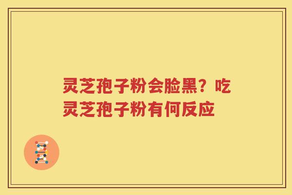灵芝孢子粉会脸黑？吃灵芝孢子粉有何反应