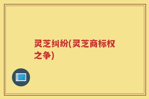 灵芝纠纷(灵芝商标权之争)