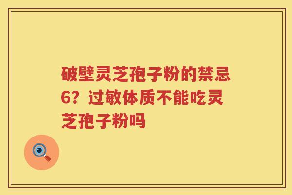 破壁灵芝孢子粉的禁忌6？体质不能吃灵芝孢子粉吗