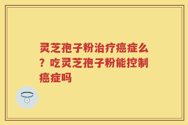 灵芝孢子粉症么？吃灵芝孢子粉能控制症吗