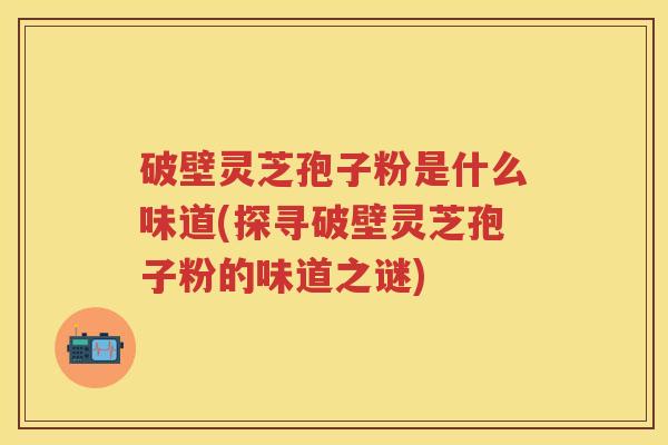 破壁灵芝孢子粉是什么味道(探寻破壁灵芝孢子粉的味道之谜)