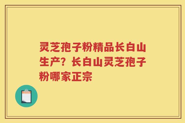 灵芝孢子粉精品长白山生产？长白山灵芝孢子粉哪家正宗