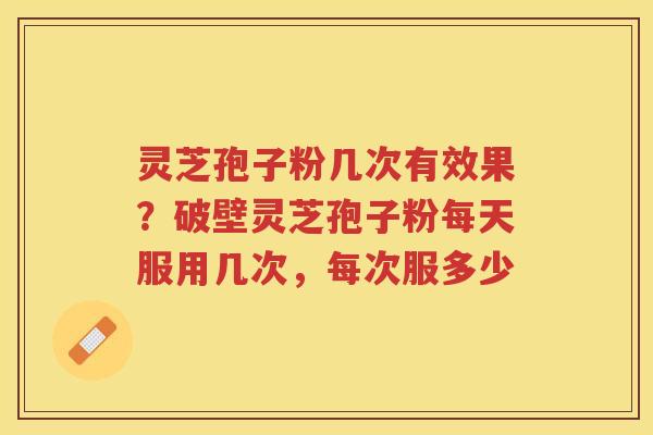 灵芝孢子粉几次有效果？破壁灵芝孢子粉每天服用几次，每次服多少