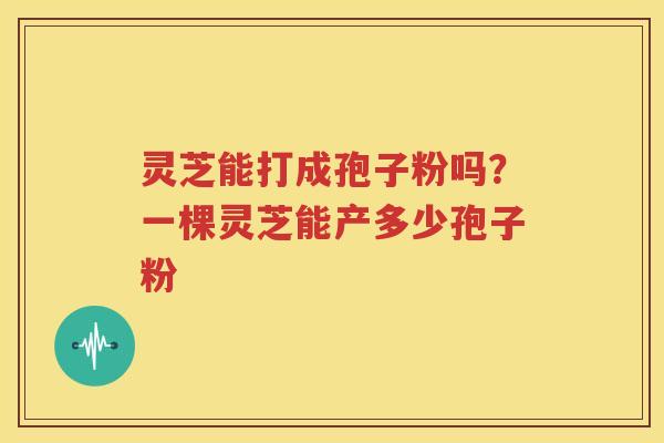 灵芝能打成孢子粉吗?一棵灵芝能产多少孢子粉 灵芝能打成孢子粉吗?一棵灵芝能产多少孢子粉