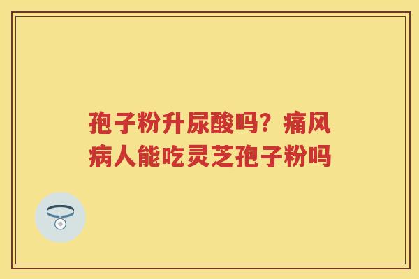 孢子粉升尿酸吗？痛风人能吃灵芝孢子粉吗