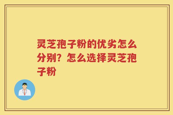 灵芝孢子粉的优劣怎么分别？怎么选择灵芝孢子粉