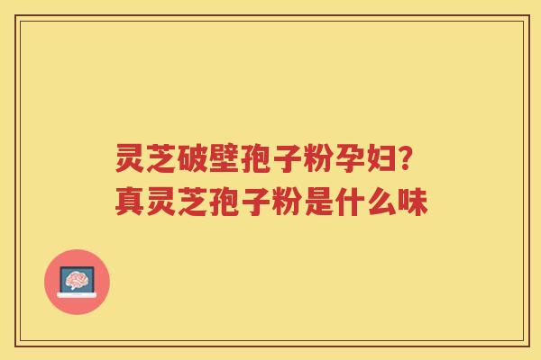 灵芝破壁孢子粉孕妇?真灵芝孢子粉是什么味 灵芝破壁孢子粉孕妇?真灵芝孢子粉是什么味