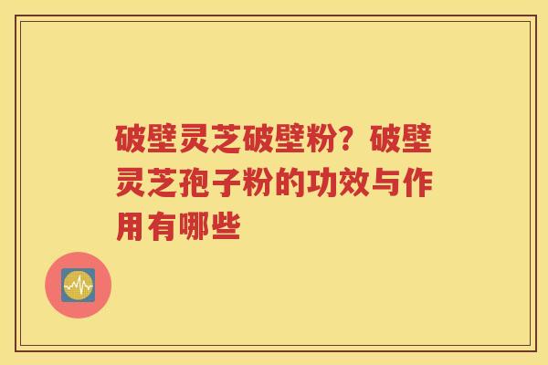 破壁灵芝破壁粉?破壁灵芝孢子粉的功效与作用有哪些 破壁灵芝破壁粉?破壁灵芝孢子粉的功效与作用有哪些