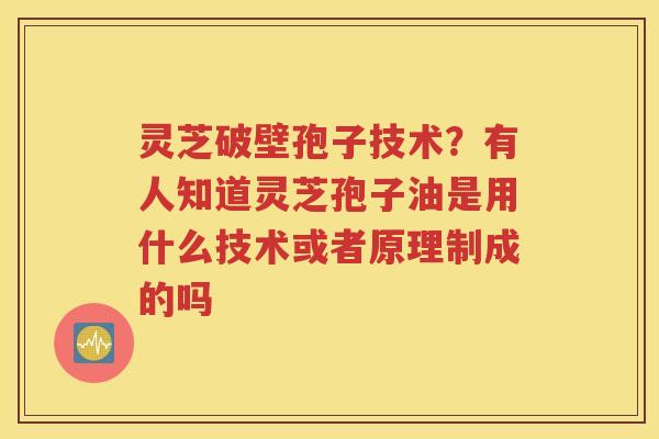 灵芝破壁孢子技术?有人知道灵芝孢子油是用什么技术或者原理制成的吗 灵芝破壁孢子技术?有人知道灵芝孢子油是用什么技术或者原理制成的吗