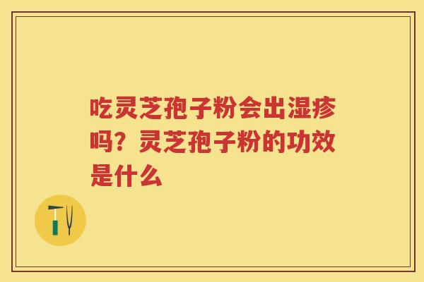 吃灵芝孢子粉会出吗？灵芝孢子粉的功效是什么