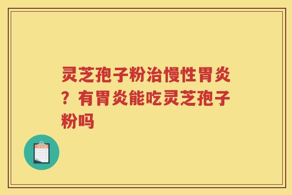 灵芝孢子粉慢性？有能吃灵芝孢子粉吗