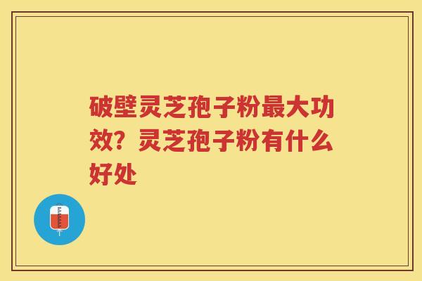 破壁灵芝孢子粉大功效？灵芝孢子粉有什么好处