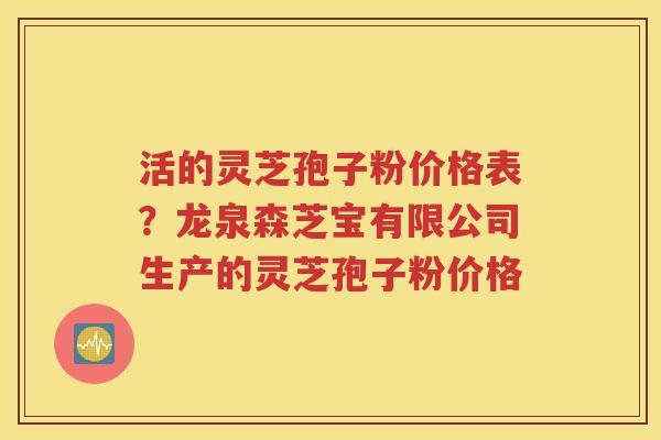 活的灵芝孢子粉价格表?龙泉森芝宝有限公司生产的灵芝孢子粉价格 活的灵芝孢子粉价格表?龙泉森芝宝有限公司生产的灵芝孢子粉价格
