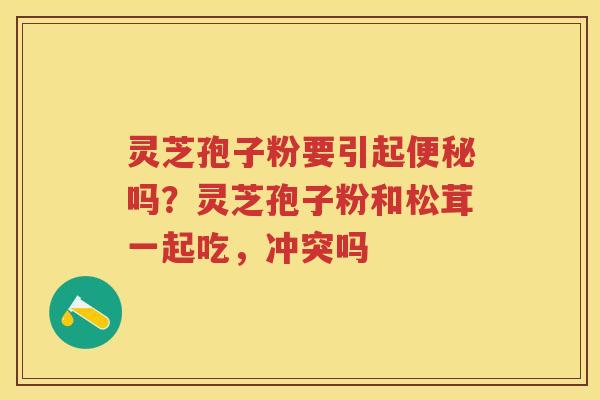 灵芝孢子粉要引起吗？灵芝孢子粉和松茸一起吃，冲突吗