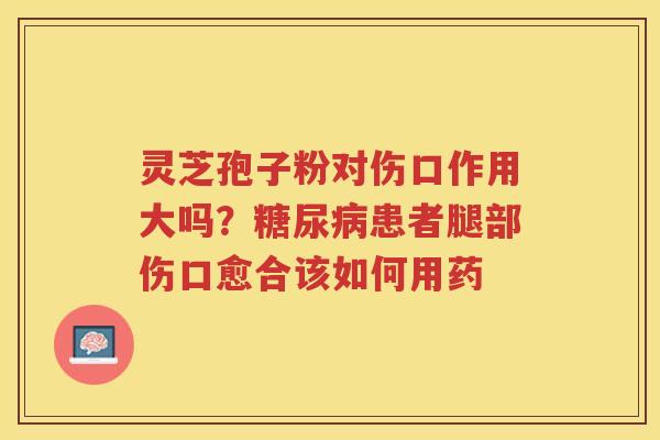 灵芝孢子粉对伤口作用大吗？患者腿部伤口愈合该如何用药
