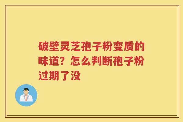 破壁灵芝孢子粉变质的味道？怎么判断孢子粉过期了没
