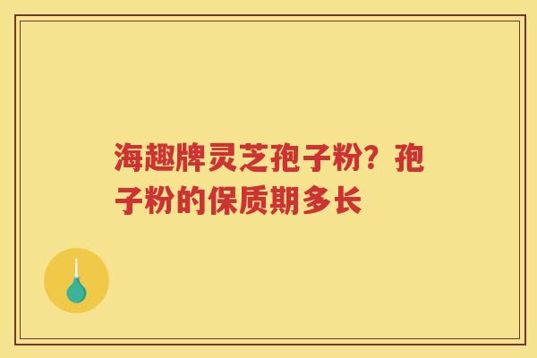 海趣牌灵芝孢子粉？孢子粉的保质期多长
