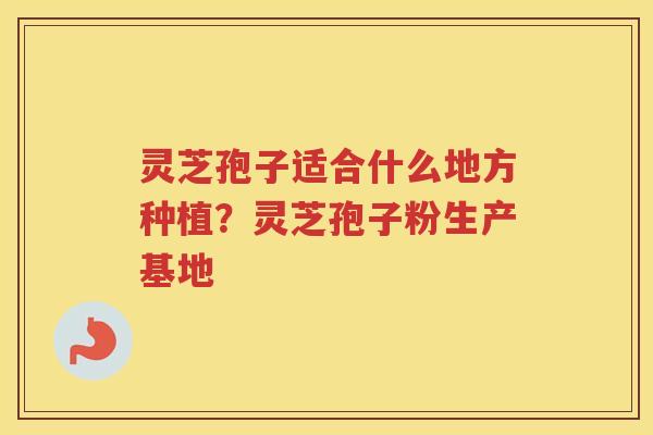灵芝孢子适合什么地方种植？灵芝孢子粉生产基地