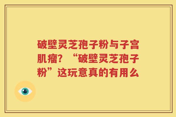 破壁灵芝孢子粉与子宫？“破壁灵芝孢子粉”这玩意真的有用么