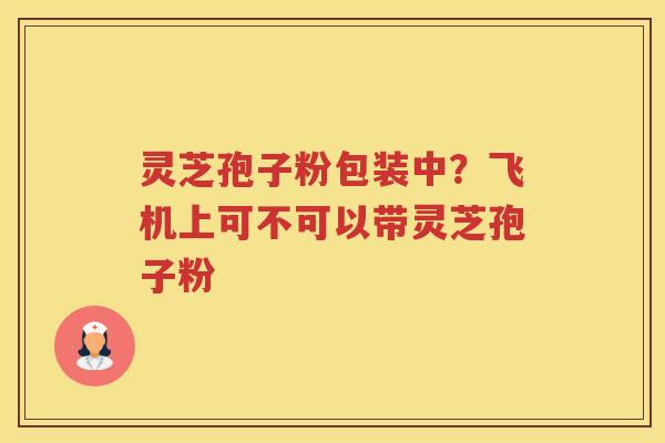 灵芝孢子粉包装中？飞机上可不可以带灵芝孢子粉