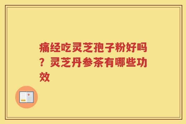 痛经吃灵芝孢子粉好吗?灵芝丹参茶有哪些功效 痛经吃灵芝孢子粉好吗?灵芝丹参茶有哪些功效