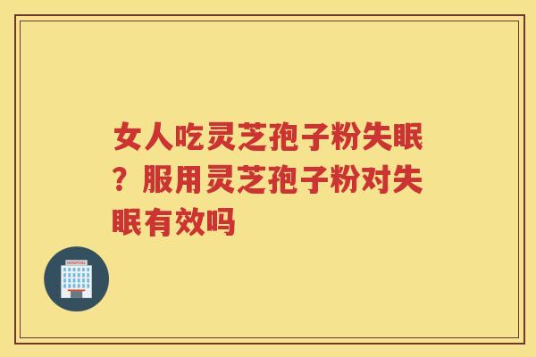 女人吃灵芝孢子粉？服用灵芝孢子粉对有效吗