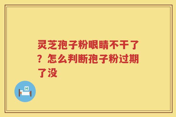 灵芝孢子粉眼睛不干了？怎么判断孢子粉过期了没