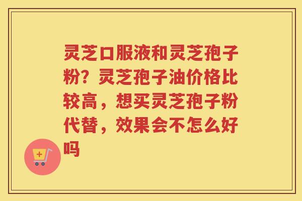 灵芝口服液和灵芝孢子粉？灵芝孢子油价格比较高，想买灵芝孢子粉代替，效果会不怎么好吗